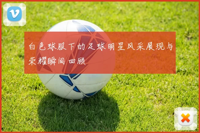 白色球服下的足球明星风采展现与荣耀瞬间回顾