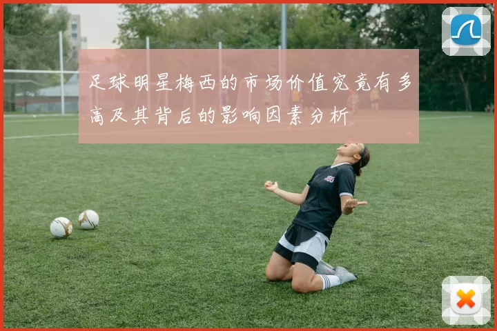 足球明星梅西的市场价值究竟有多高及其背后的影响因素分析