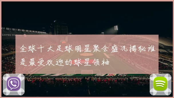 全球十大足球明星聚会盛况揭秘谁是最受欢迎的球星领袖