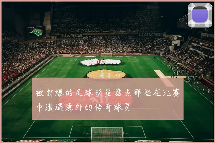 被打爆的足球明星盘点那些在比赛中遭遇意外的传奇球员