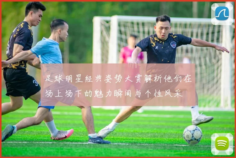 足球明星经典姿势大赏解析他们在场上场下的魅力瞬间与个性风采