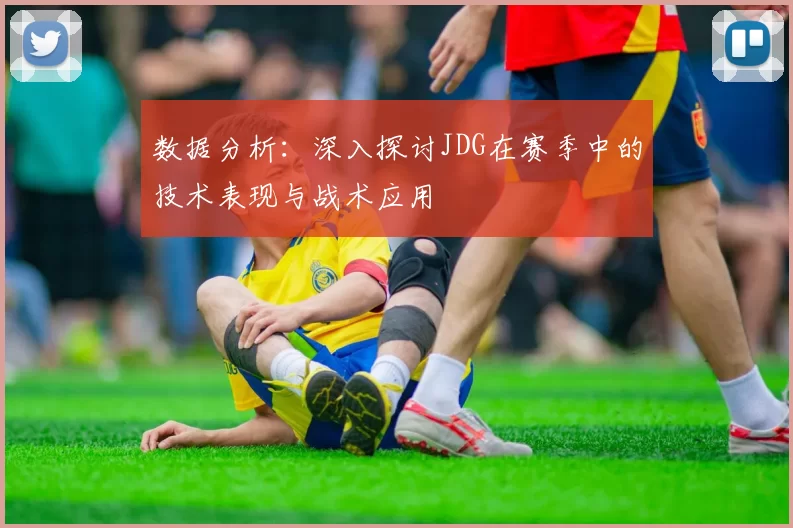 数据分析：深入探讨JDG在赛季中的技术表现与战术应用