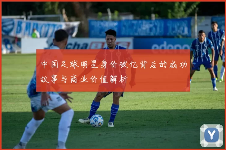 中国足球明星身价破亿背后的成功故事与商业价值解析
