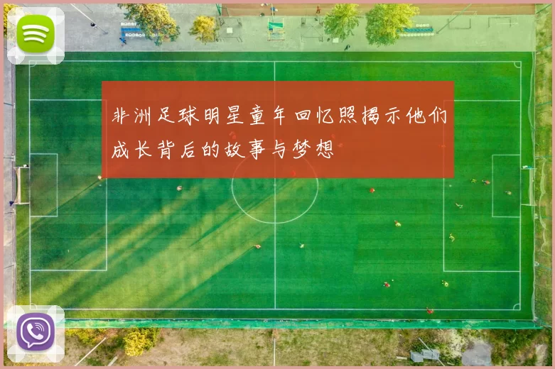 非洲足球明星童年回忆照揭示他们成长背后的故事与梦想
