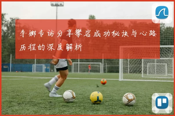 李娜专访分享攀岩成功秘诀与心路历程的深度解析