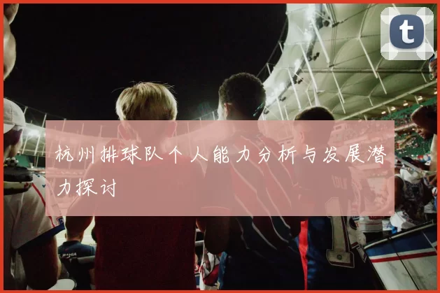杭州排球队个人能力分析与发展潜力探讨