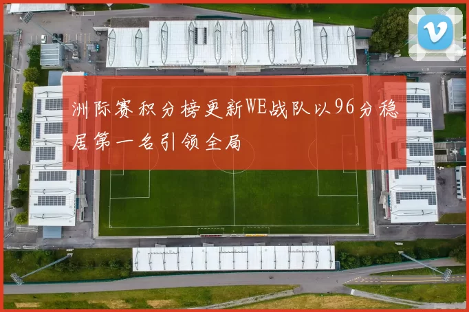 洲际赛积分榜更新WE战队以96分稳居第一名引领全局
