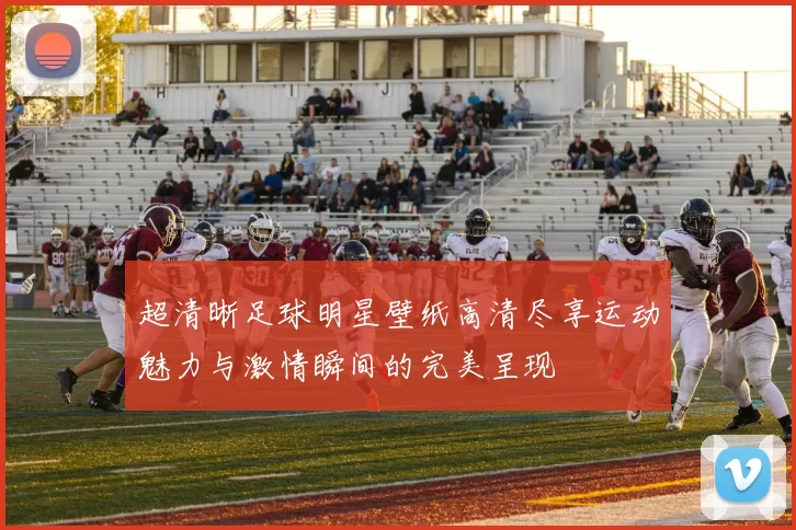 超清晰足球明星壁纸高清尽享运动魅力与激情瞬间的完美呈现