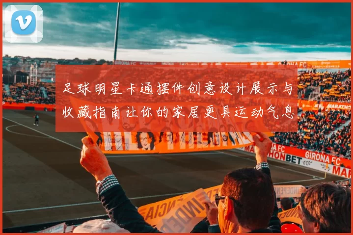 足球明星卡通摆件创意设计展示与收藏指南让你的家居更具运动气息