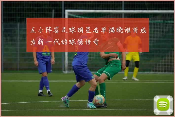 五小阵容足球明星名单揭晓谁将成为新一代的球场传奇