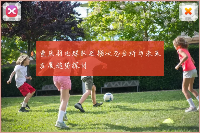 重庆羽毛球队近期状态分析与未来发展趋势探讨