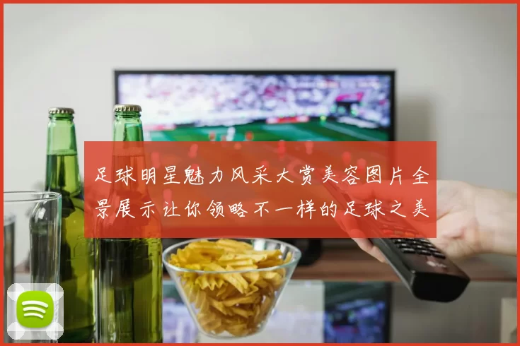 足球明星魅力风采大赏美容图片全景展示让你领略不一样的足球之美