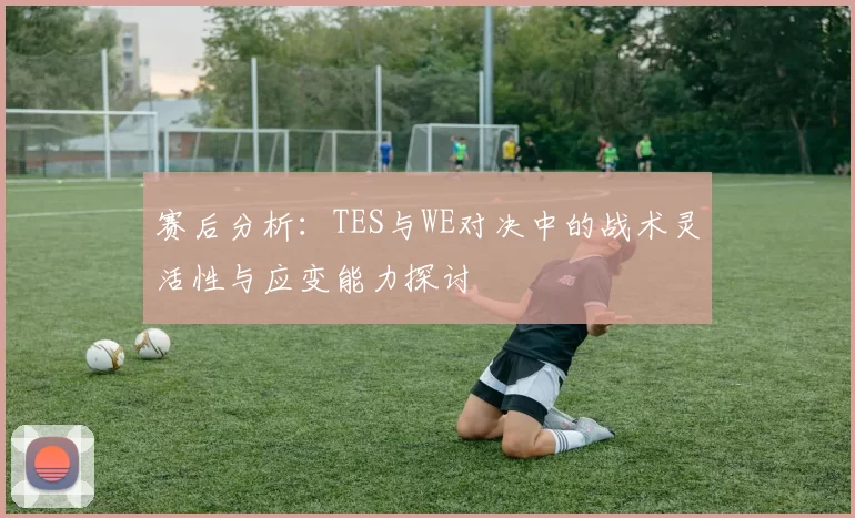 赛后分析：TES与WE对决中的战术灵活性与应变能力探讨
