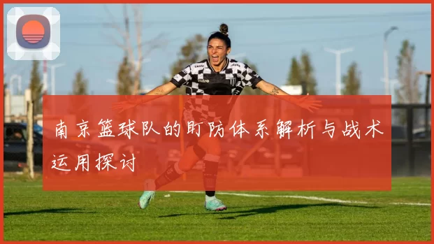 南京篮球队的盯防体系解析与战术运用探讨