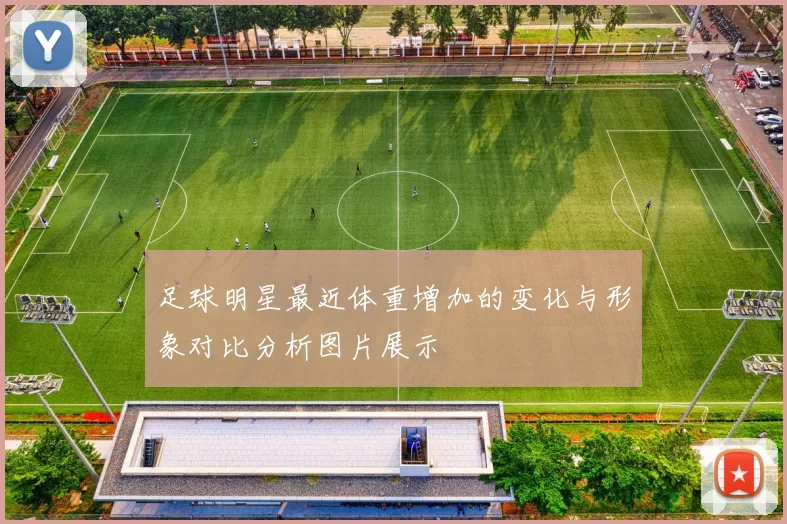 足球明星最近体重增加的变化与形象对比分析图片展示