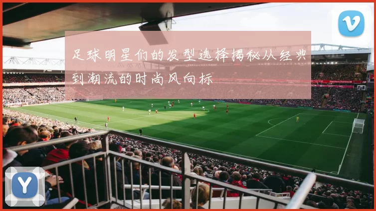 足球明星们的发型选择揭秘从经典到潮流的时尚风向标