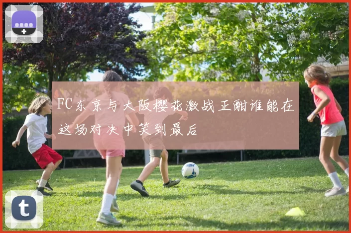 FC东京与大阪樱花激战正酣谁能在这场对决中笑到最后
