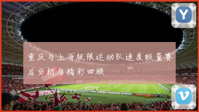 重庆与上海极限运动队速度较量赛后分析与精彩回顾