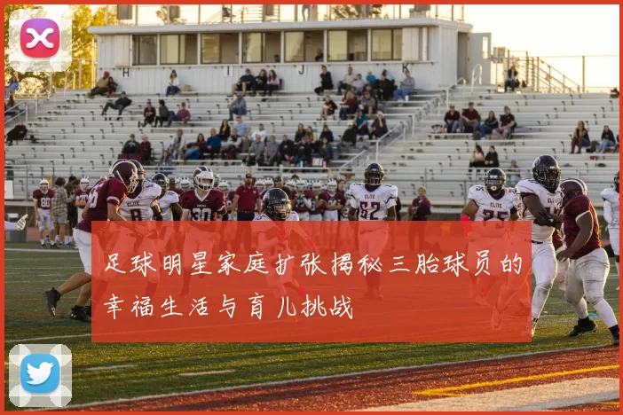 足球明星家庭扩张揭秘三胎球员的幸福生活与育儿挑战