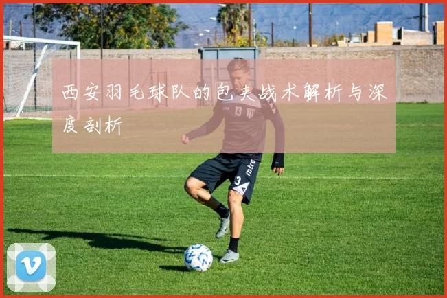 西安羽毛球队的包夹战术解析与深度剖析