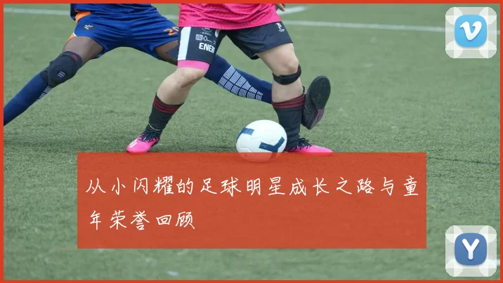 从小闪耀的足球明星成长之路与童年荣誉回顾