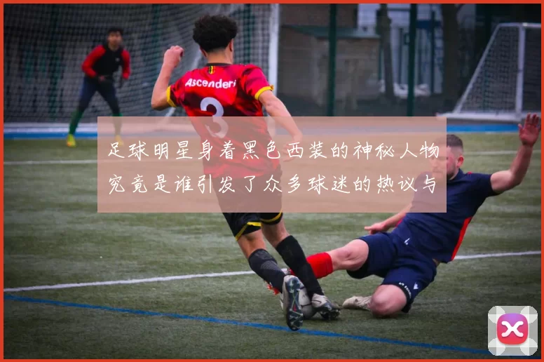 足球明星身着黑色西装的神秘人物究竟是谁引发了众多球迷的热议与关注