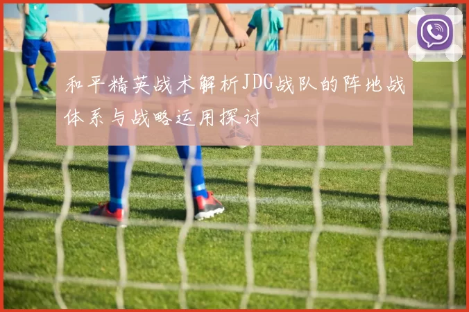 和平精英战术解析JDG战队的阵地战体系与战略运用探讨