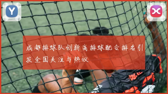 成都排球队创新高排球配合排名引发全国关注与热议