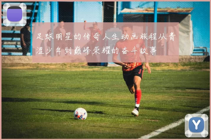 足球明星的传奇人生动画旅程从青涩少年到巅峰荣耀的奋斗故事