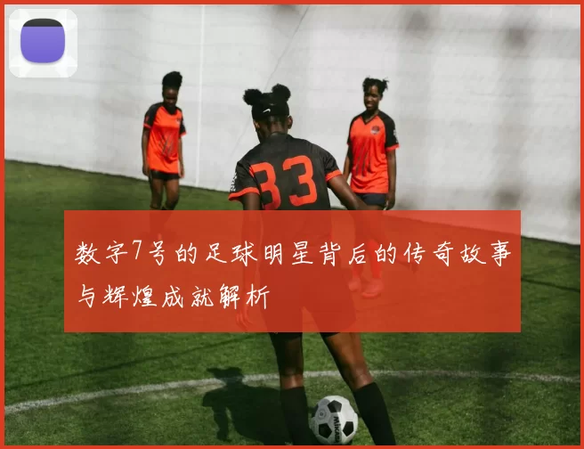 数字7号的足球明星背后的传奇故事与辉煌成就解析