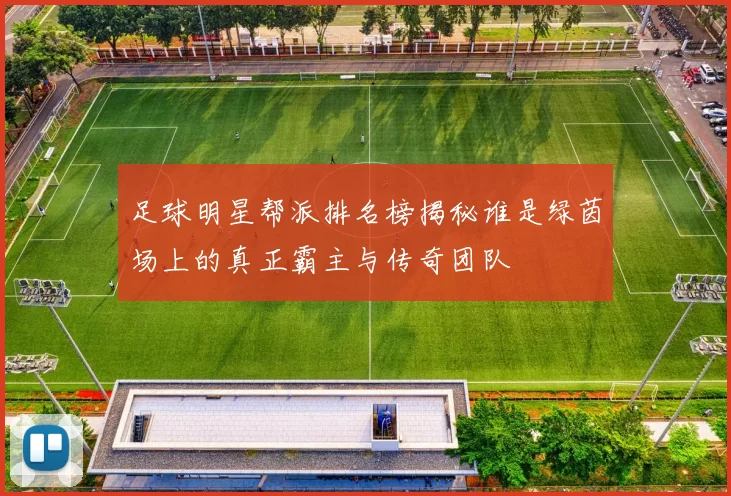 足球明星帮派排名榜揭秘谁是绿茵场上的真正霸主与传奇团队