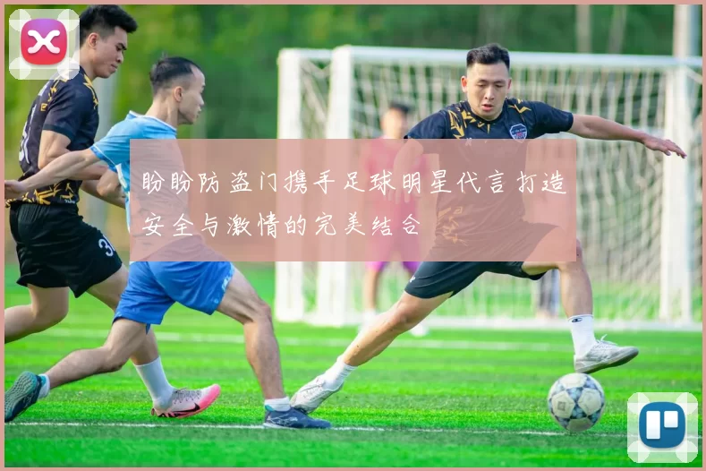 盼盼防盗门携手足球明星代言打造安全与激情的完美结合