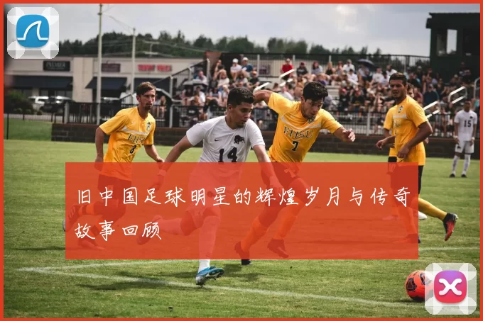 旧中国足球明星的辉煌岁月与传奇故事回顾