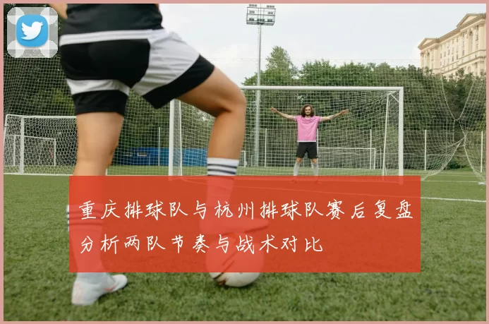 重庆排球队与杭州排球队赛后复盘分析两队节奏与战术对比