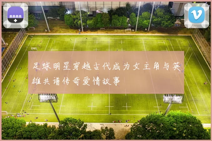 足球明星穿越古代成为女主角与英雄共谱传奇爱情故事