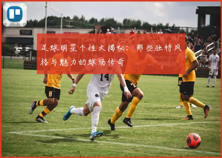 足球明星个性大揭秘：那些独特风格与魅力的球场传奇