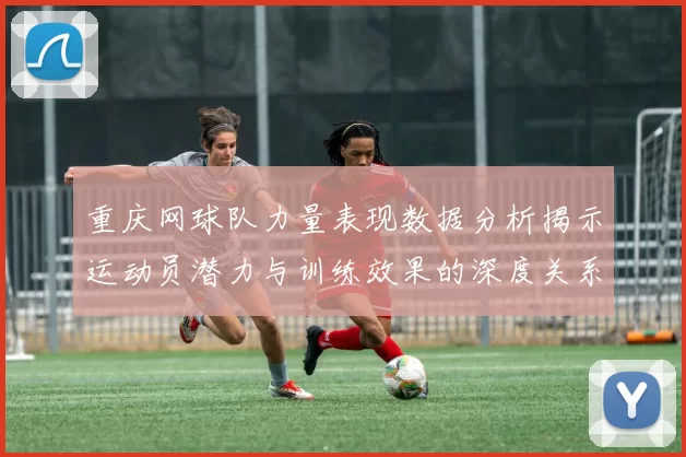 重庆网球队力量表现数据分析揭示运动员潜力与训练效果的深度关系