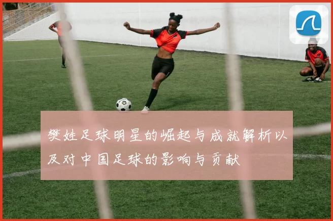 樊姓足球明星的崛起与成就解析以及对中国足球的影响与贡献
