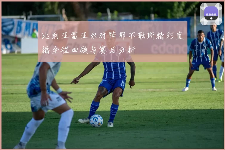 比利亚雷亚尔对阵那不勒斯精彩直播全程回顾与赛后分析