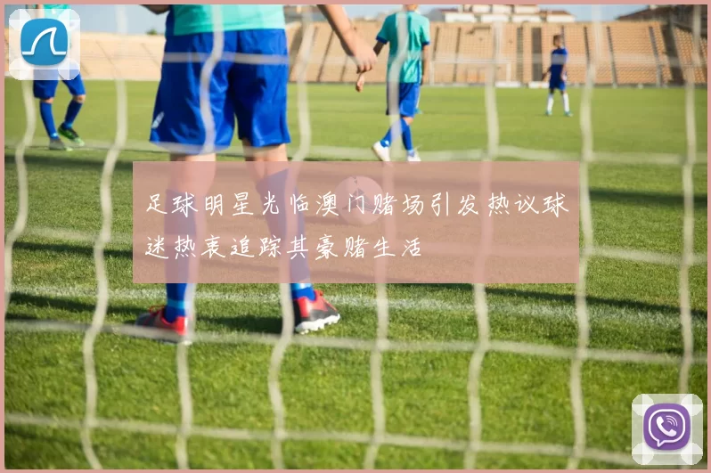 足球明星光临澳门赌场引发热议球迷热衷追踪其豪赌生活