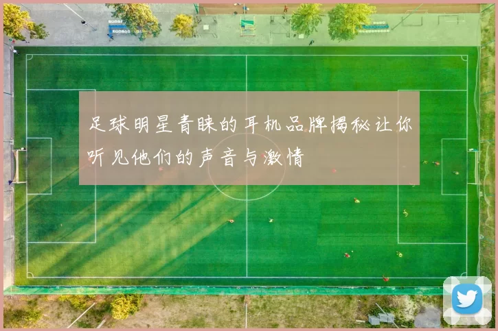 足球明星青睐的耳机品牌揭秘让你听见他们的声音与激情