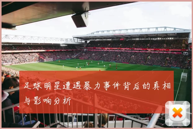 足球明星遭遇暴力事件背后的真相与影响分析