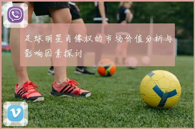 足球明星肖像权的市场价值分析与影响因素探讨