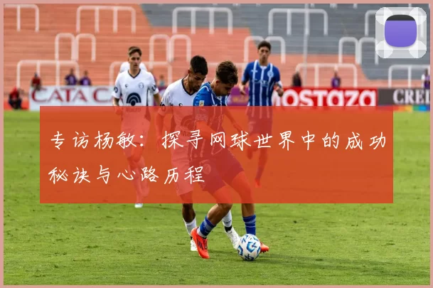 专访杨敏：探寻网球世界中的成功秘诀与心路历程
