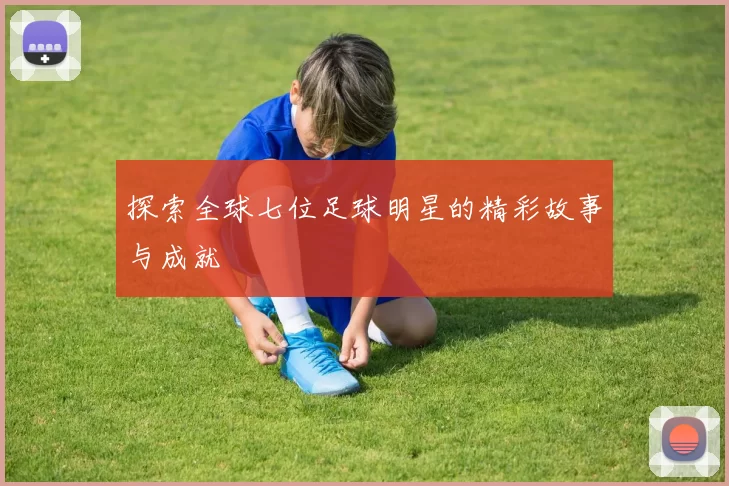 探索全球七位足球明星的精彩故事与成就