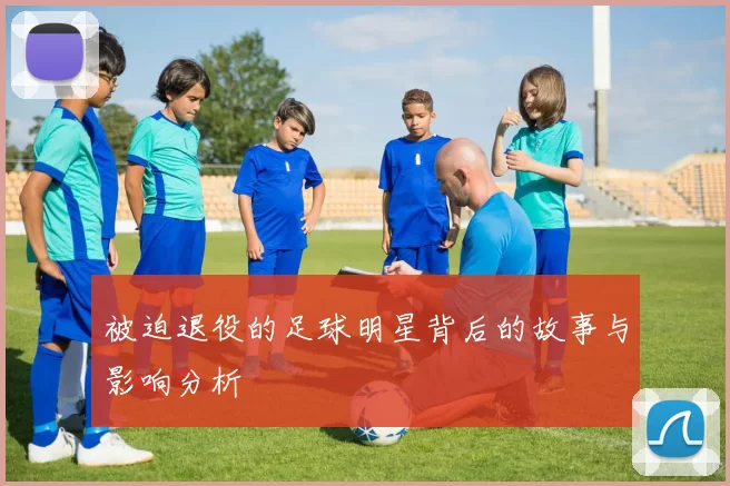 被迫退役的足球明星背后的故事与影响分析