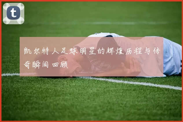 凯尔特人足球明星的辉煌历程与传奇瞬间回顾