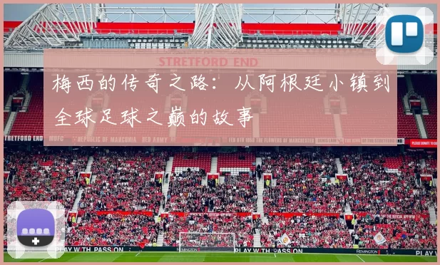 梅西的传奇之路：从阿根廷小镇到全球足球之巅的故事