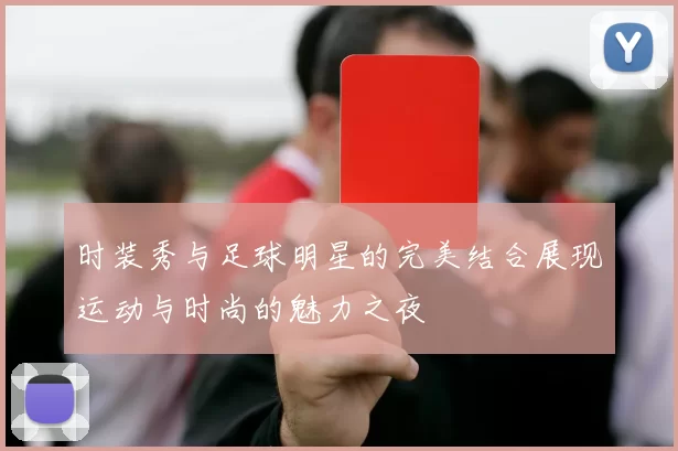时装秀与足球明星的完美结合展现运动与时尚的魅力之夜