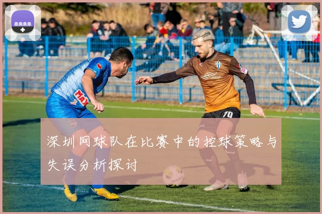 深圳网球队在比赛中的控球策略与失误分析探讨